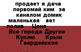 продает я дача  первомай ким  за каналом домик маленькая   вет        полив  › Цена ­ 250 000 - Все города Другое » Куплю   . Крым,Гвардейское